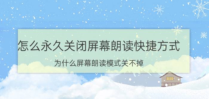 怎么永久关闭屏幕朗读快捷方式 为什么屏幕朗读模式关不掉？